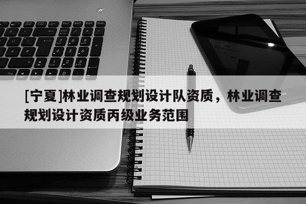 [寧夏]林業(yè)調(diào)查規(guī)劃設(shè)計隊資質(zhì)，林業(yè)調(diào)查規(guī)劃設(shè)計資質(zhì)丙級業(yè)務(wù)范圍