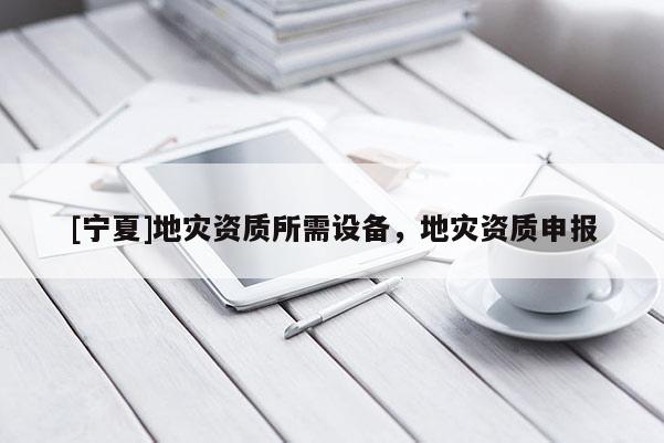 [寧夏]地災(zāi)資質(zhì)所需設(shè)備，地災(zāi)資質(zhì)申報