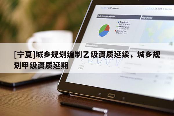 [寧夏]城鄉(xiāng)規(guī)劃編制乙級資質(zhì)延續(xù)，城鄉(xiāng)規(guī)劃甲級資質(zhì)延期