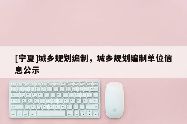 [寧夏]城鄉(xiāng)規(guī)劃編制，城鄉(xiāng)規(guī)劃編制單位信息公示