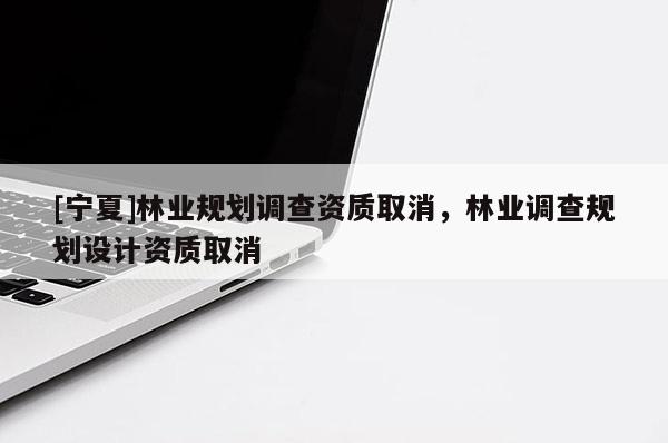 [寧夏]林業(yè)規(guī)劃調(diào)查資質(zhì)取消，林業(yè)調(diào)查規(guī)劃設(shè)計(jì)資質(zhì)取消