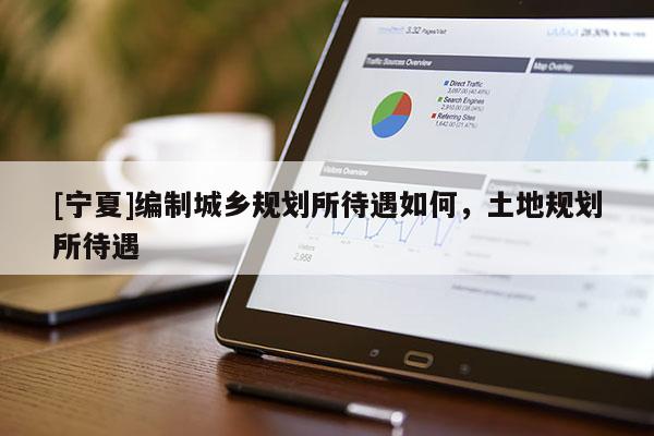 [寧夏]編制城鄉(xiāng)規(guī)劃所待遇如何，土地規(guī)劃所待遇