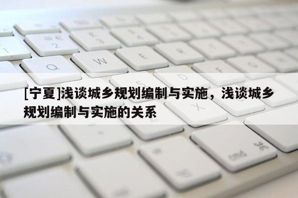 [寧夏]淺談城鄉(xiāng)規(guī)劃編制與實(shí)施，淺談城鄉(xiāng)規(guī)劃編制與實(shí)施的關(guān)系