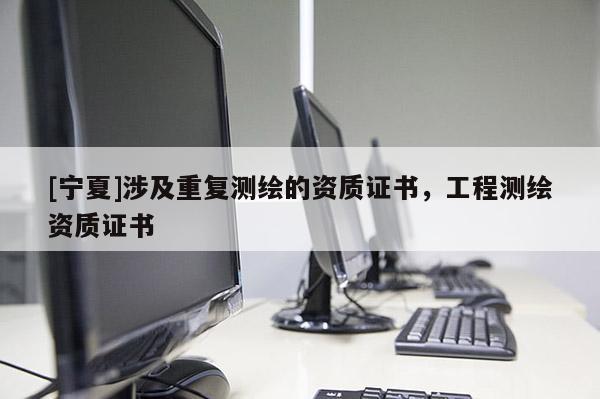[寧夏]涉及重復(fù)測(cè)繪的資質(zhì)證書(shū)，工程測(cè)繪資質(zhì)證書(shū)