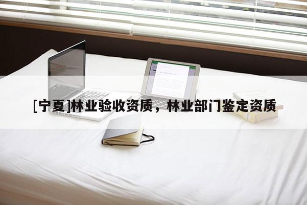[寧夏]林業(yè)驗(yàn)收資質(zhì)，林業(yè)部門(mén)鑒定資質(zhì)
