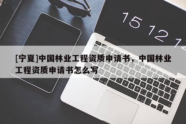 [寧夏]中國(guó)林業(yè)工程資質(zhì)申請(qǐng)書，中國(guó)林業(yè)工程資質(zhì)申請(qǐng)書怎么寫