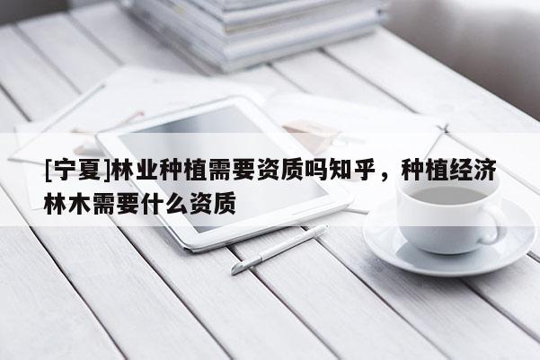 [寧夏]林業(yè)種植需要資質(zhì)嗎知乎，種植經(jīng)濟(jì)林木需要什么資質(zhì)