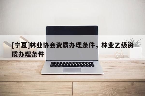 [寧夏]林業(yè)協(xié)會資質(zhì)辦理?xiàng)l件，林業(yè)乙級資質(zhì)辦理?xiàng)l件