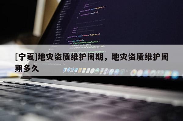 [寧夏]地災資質維護周期，地災資質維護周期多久