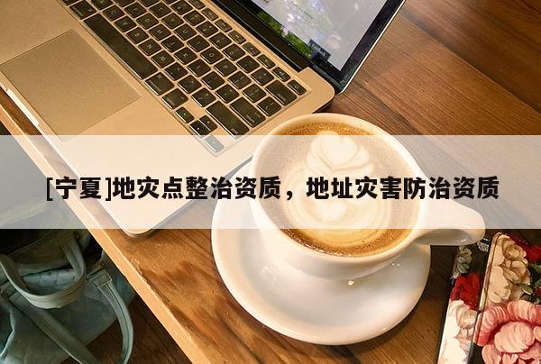 [寧夏]地災(zāi)點整治資質(zhì)，地址災(zāi)害防治資質(zhì)