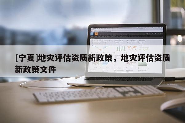 [寧夏]地災(zāi)評(píng)估資質(zhì)新政策，地災(zāi)評(píng)估資質(zhì)新政策文件