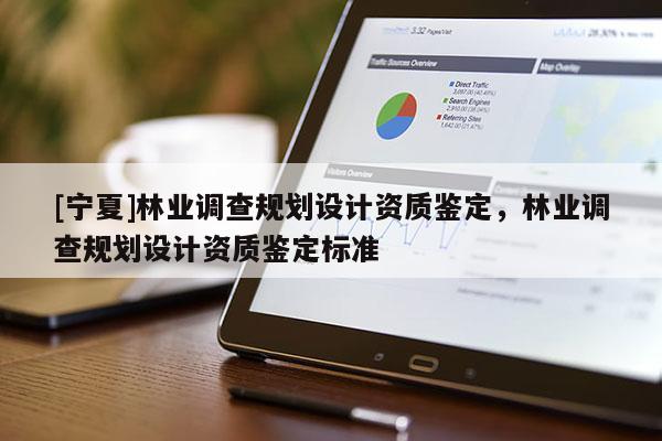 [寧夏]林業(yè)調查規(guī)劃設計資質鑒定，林業(yè)調查規(guī)劃設計資質鑒定標準