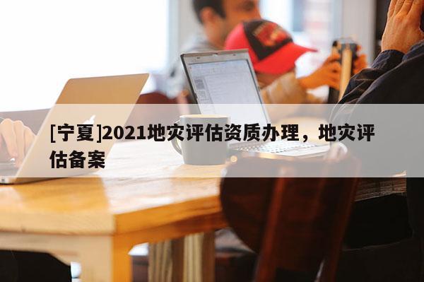 [寧夏]2021地災(zāi)評估資質(zhì)辦理，地災(zāi)評估備案