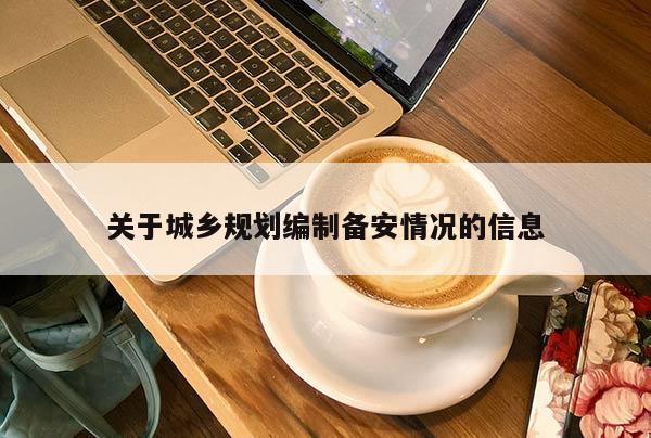 關(guān)于城鄉(xiāng)規(guī)劃編制備安情況的信息
