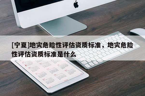 [寧夏]地災(zāi)危險(xiǎn)性評(píng)估資質(zhì)標(biāo)準(zhǔn)，地災(zāi)危險(xiǎn)性評(píng)估資質(zhì)標(biāo)準(zhǔn)是什么