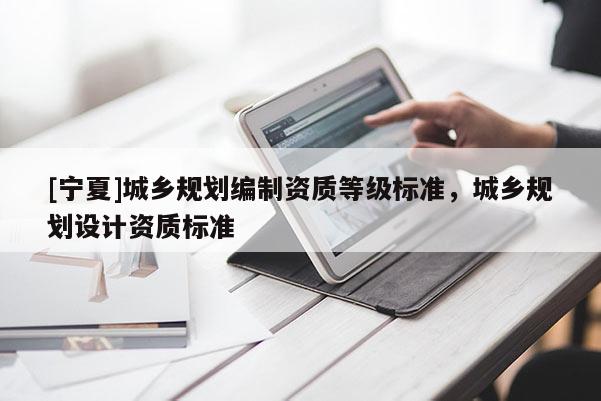[寧夏]城鄉(xiāng)規(guī)劃編制資質(zhì)等級標準，城鄉(xiāng)規(guī)劃設計資質(zhì)標準