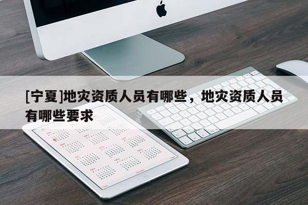 [寧夏]地災(zāi)資質(zhì)人員有哪些，地災(zāi)資質(zhì)人員有哪些要求