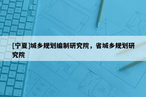 [寧夏]城鄉(xiāng)規(guī)劃編制研究院，省城鄉(xiāng)規(guī)劃研究院