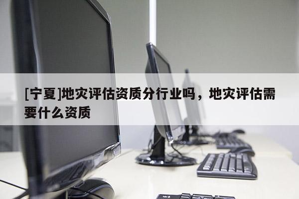 [寧夏]地災(zāi)評估資質(zhì)分行業(yè)嗎，地災(zāi)評估需要什么資質(zhì)