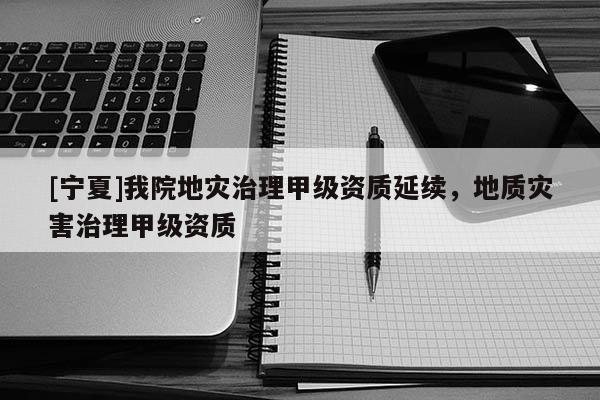 [寧夏]我院地災(zāi)治理甲級(jí)資質(zhì)延續(xù)，地質(zhì)災(zāi)害治理甲級(jí)資質(zhì)