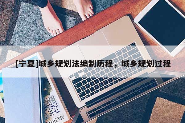 [寧夏]城鄉(xiāng)規(guī)劃法編制歷程，城鄉(xiāng)規(guī)劃過(guò)程