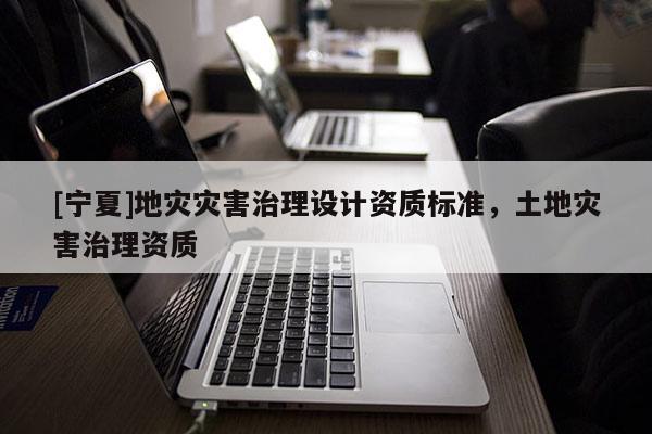 [寧夏]地災災害治理設計資質標準，土地災害治理資質