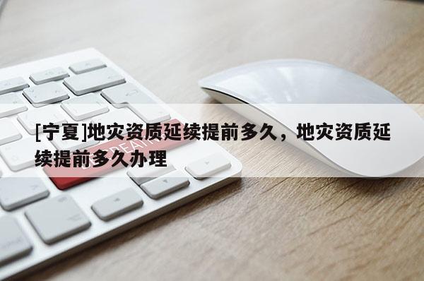 [寧夏]地災(zāi)資質(zhì)延續(xù)提前多久，地災(zāi)資質(zhì)延續(xù)提前多久辦理