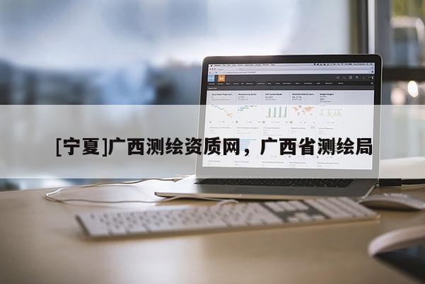 [寧夏]廣西測繪資質(zhì)網(wǎng)，廣西省測繪局