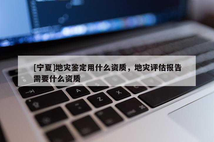[寧夏]地災(zāi)鑒定用什么資質(zhì)，地災(zāi)評(píng)估報(bào)告需要什么資質(zhì)