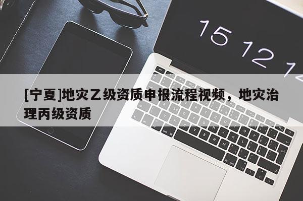 [寧夏]地災乙級資質申報流程視頻，地災治理丙級資質