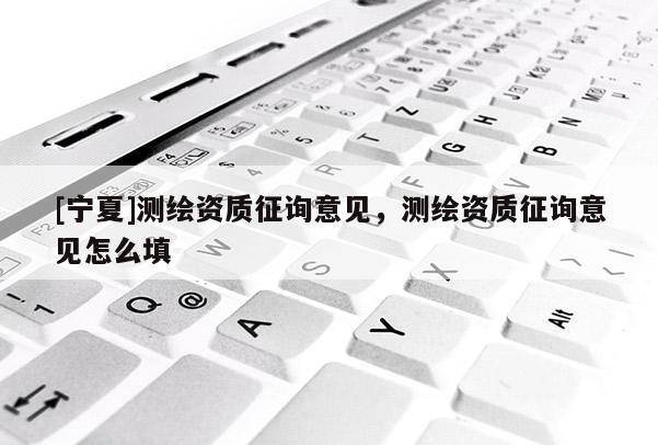 [寧夏]測(cè)繪資質(zhì)征詢意見，測(cè)繪資質(zhì)征詢意見怎么填