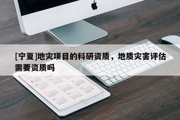 [寧夏]地災(zāi)項(xiàng)目的科研資質(zhì)，地質(zhì)災(zāi)害評(píng)估需要資質(zhì)嗎