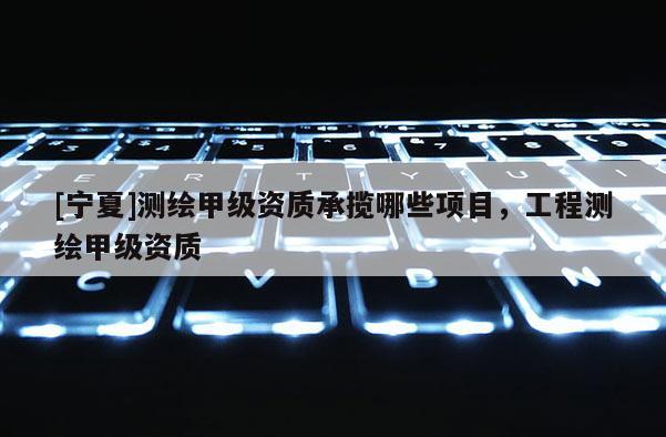 [寧夏]測(cè)繪甲級(jí)資質(zhì)承攬哪些項(xiàng)目，工程測(cè)繪甲級(jí)資質(zhì)