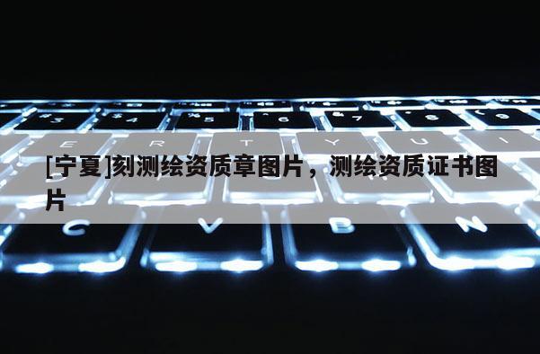 [寧夏]刻測繪資質(zhì)章圖片，測繪資質(zhì)證書圖片