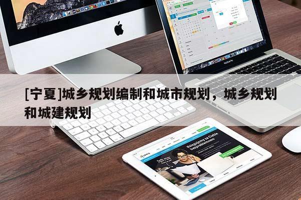 [寧夏]城鄉(xiāng)規(guī)劃編制和城市規(guī)劃，城鄉(xiāng)規(guī)劃和城建規(guī)劃