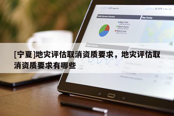 [寧夏]地災(zāi)評估取消資質(zhì)要求，地災(zāi)評估取消資質(zhì)要求有哪些