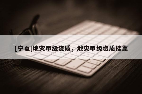[寧夏]地災(zāi)甲級資質(zhì)，地災(zāi)甲級資質(zhì)掛靠