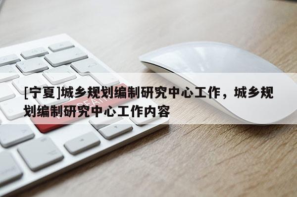 [寧夏]城鄉(xiāng)規(guī)劃編制研究中心工作，城鄉(xiāng)規(guī)劃編制研究中心工作內(nèi)容