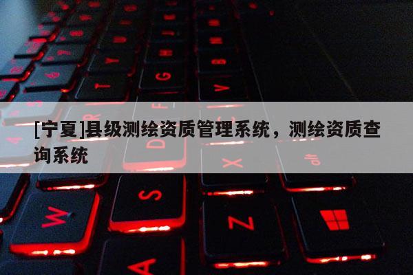 [寧夏]縣級測繪資質管理系統，測繪資質查詢系統