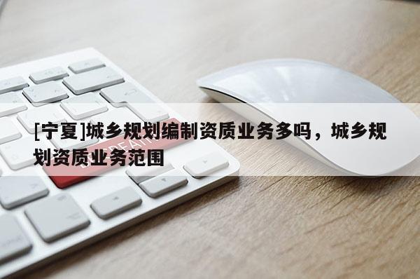 [寧夏]城鄉(xiāng)規(guī)劃編制資質(zhì)業(yè)務(wù)多嗎，城鄉(xiāng)規(guī)劃資質(zhì)業(yè)務(wù)范圍