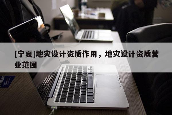 [寧夏]地災(zāi)設(shè)計(jì)資質(zhì)作用，地災(zāi)設(shè)計(jì)資質(zhì)營(yíng)業(yè)范圍