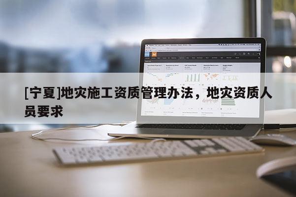 [寧夏]地災(zāi)施工資質(zhì)管理辦法，地災(zāi)資質(zhì)人員要求
