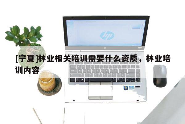 [寧夏]林業(yè)相關(guān)培訓(xùn)需要什么資質(zhì)，林業(yè)培訓(xùn)內(nèi)容