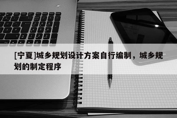 [寧夏]城鄉(xiāng)規(guī)劃設(shè)計(jì)方案自行編制，城鄉(xiāng)規(guī)劃的制定程序