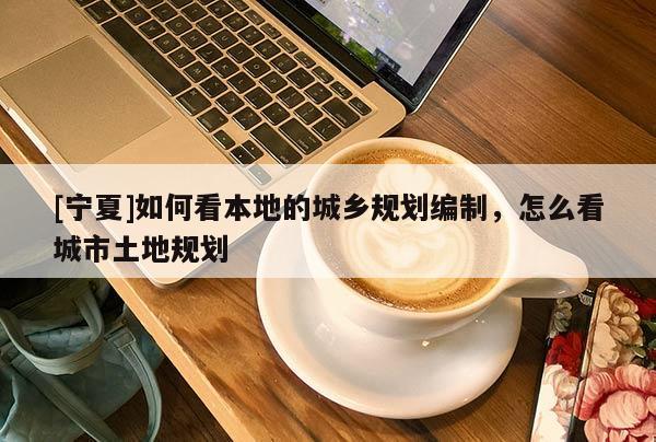 [寧夏]如何看本地的城鄉(xiāng)規(guī)劃編制，怎么看城市土地規(guī)劃