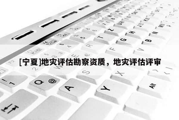 [寧夏]地災評估勘察資質，地災評估評審