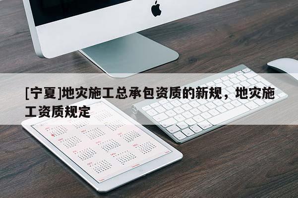 [寧夏]地災(zāi)施工總承包資質(zhì)的新規(guī)，地災(zāi)施工資質(zhì)規(guī)定