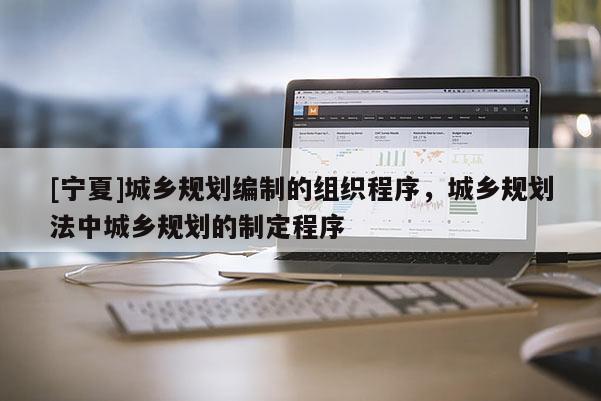 [寧夏]城鄉(xiāng)規(guī)劃編制的組織程序，城鄉(xiāng)規(guī)劃法中城鄉(xiāng)規(guī)劃的制定程序