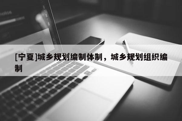 [寧夏]城鄉(xiāng)規(guī)劃編制體制，城鄉(xiāng)規(guī)劃組織編制