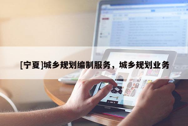 [寧夏]城鄉(xiāng)規(guī)劃編制服務(wù)，城鄉(xiāng)規(guī)劃業(yè)務(wù)